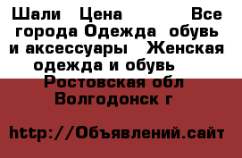 Шали › Цена ­ 3 000 - Все города Одежда, обувь и аксессуары » Женская одежда и обувь   . Ростовская обл.,Волгодонск г.
